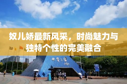 奴儿娇最新风采，时尚魅力与独特个性的完美融合