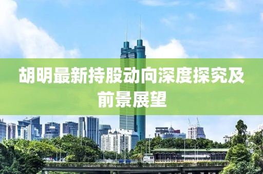 胡明最新持股动向深度探究及前景展望