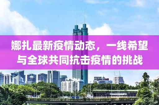 娜扎最新疫情动态，一线希望与全球共同抗击疫情的挑战