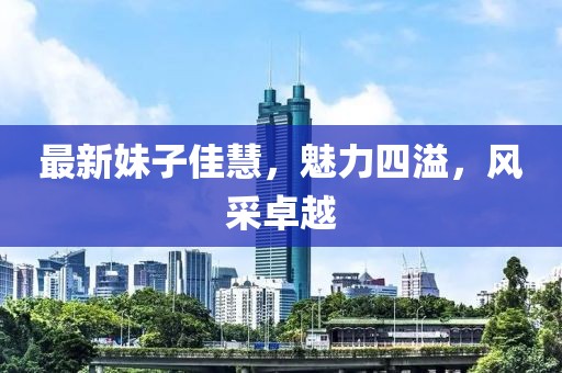 最新妹子佳慧，魅力四溢，风采卓越