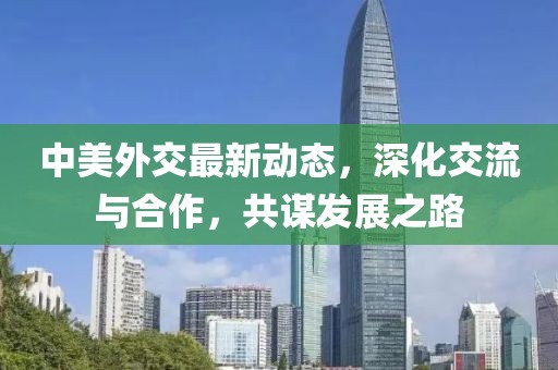 中美外交最新动态，深化交流与合作，共谋发展之路