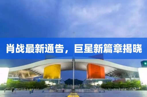 肖战最新通告，巨星新篇章揭晓