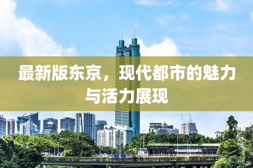 最新版东京，现代都市的魅力与活力展现