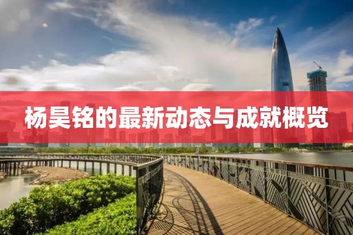 杨昊铭的最新动态与成就概览