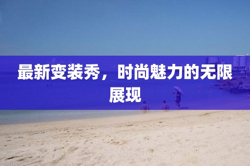 最新变装秀，时尚魅力的无限展现