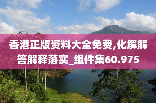 香港正版资料大全免费,化解解答解释落实_组件集60.975