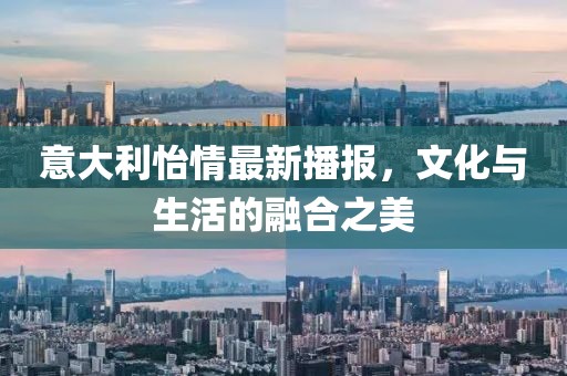 意大利怡情最新播报，文化与生活的融合之美