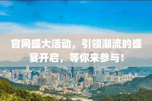 官网盛大活动，引领潮流的盛宴开启，等你来参与！