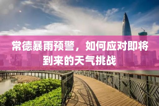 常德暴雨预警，如何应对即将到来的天气挑战