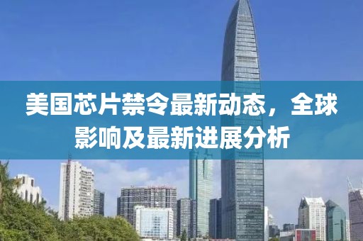 美国芯片禁令最新动态，全球影响及最新进展分析