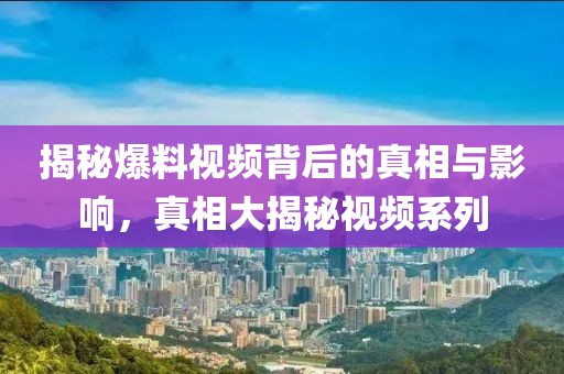 揭秘爆料视频背后的真相与影响，真相大揭秘视频系列