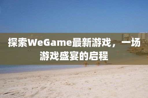 探索WeGame最新游戏，一场游戏盛宴的启程
