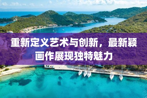 重新定义艺术与创新，最新颖画作展现独特魅力