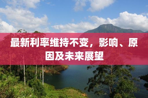 最新利率维持不变，影响、原因及未来展望