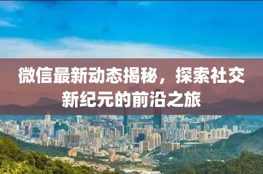 微信最新动态揭秘，探索社交新纪元的前沿之旅