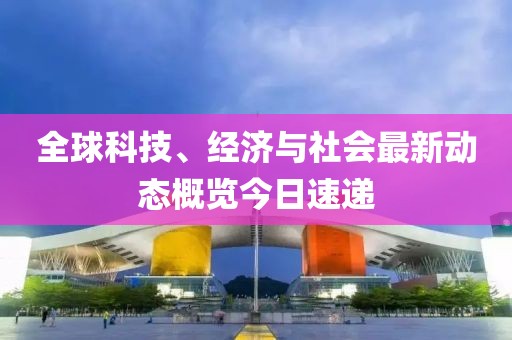 全球科技、经济与社会最新动态概览今日速递