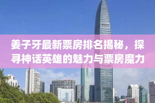 姜子牙最新票房排名揭秘，探寻神话英雄的魅力与票房魔力