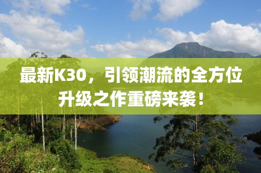 最新K30，引领潮流的全方位升级之作重磅来袭！