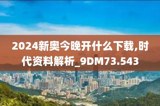 2024新奥今晚开什么下载,时代资料解析_9DM73.543