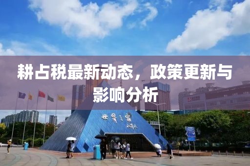 耕占税最新动态，政策更新与影响分析