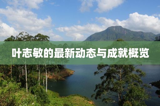 叶志敏的最新动态与成就概览
