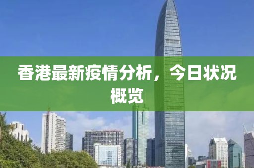 香港最新疫情分析，今日状况概览