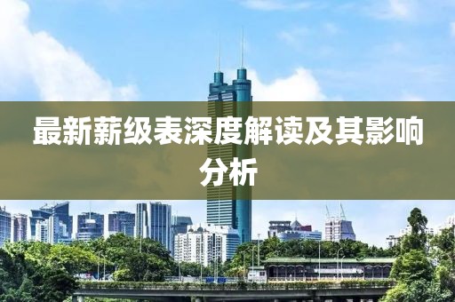 最新薪级表深度解读及其影响分析