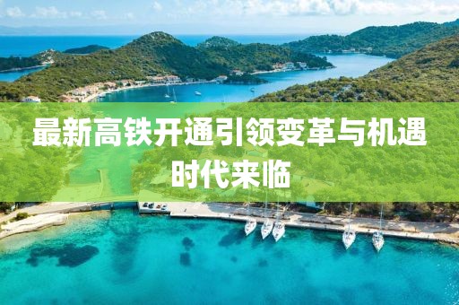 最新高铁开通引领变革与机遇时代来临