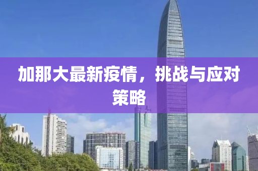 加那大最新疫情，挑战与应对策略