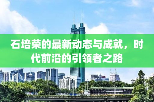 石培荣的最新动态与成就，时代前沿的引领者之路