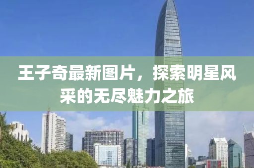 王子奇最新图片，探索明星风采的无尽魅力之旅