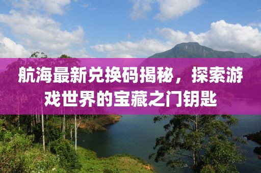 航海最新兑换码揭秘，探索游戏世界的宝藏之门钥匙