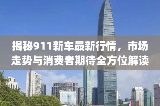 揭秘911新车最新行情，市场走势与消费者期待全方位解读