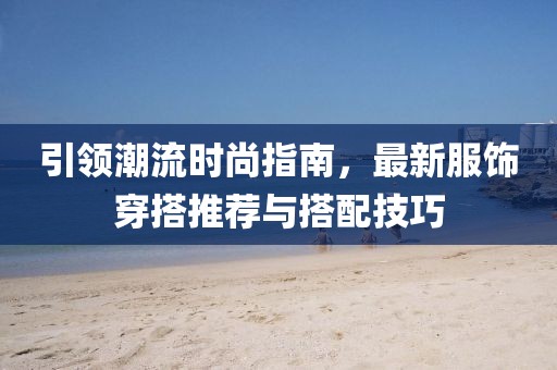 引领潮流时尚指南，最新服饰穿搭推荐与搭配技巧
