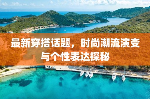 最新穿搭话题，时尚潮流演变与个性表达探秘