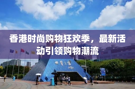 香港时尚购物狂欢季，最新活动引领购物潮流