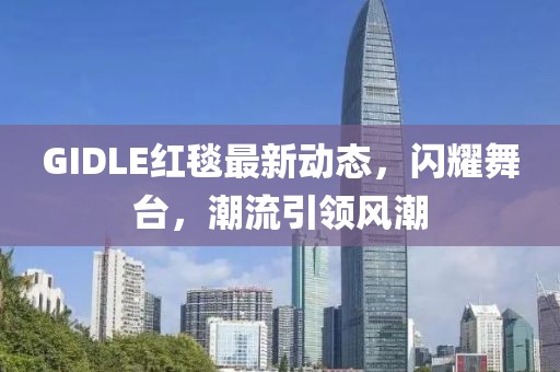 GIDLE红毯最新动态，闪耀舞台，潮流引领风潮