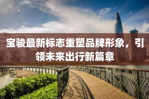宝骏最新标志重塑品牌形象，引领未来出行新篇章