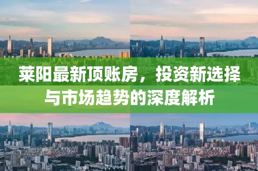 莱阳最新顶账房，投资新选择与市场趋势的深度解析