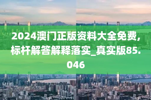 2024澳门正版资料大全免费,标杆解答解释落实_真实版85.046