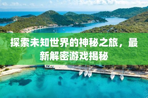 探索未知世界的神秘之旅，最新解密游戏揭秘
