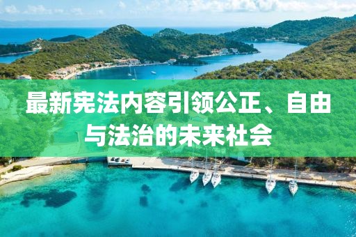 最新宪法内容引领公正、自由与法治的未来社会