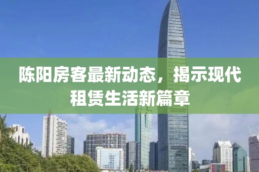 陈阳房客最新动态，揭示现代租赁生活新篇章