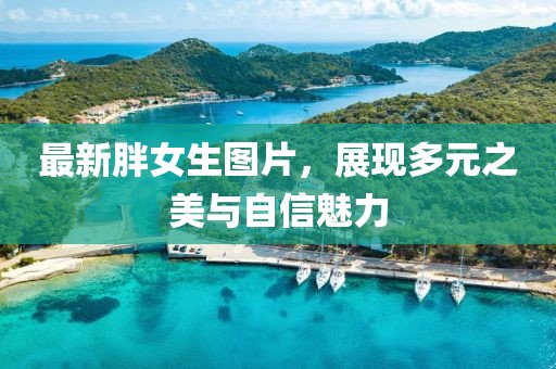 最新胖女生图片，展现多元之美与自信魅力