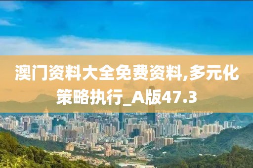 澳门资料大全免费资料,多元化策略执行_A版47.3