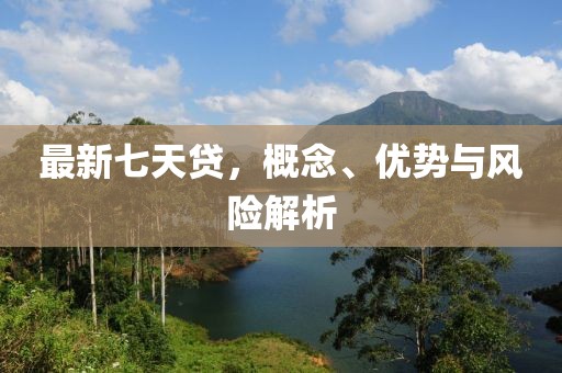 最新七天贷，概念、优势与风险解析