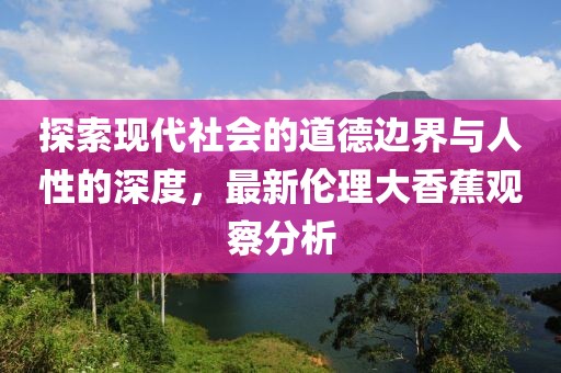 探索现代社会的道德边界与人性的深度，最新伦理大香蕉观察分析
