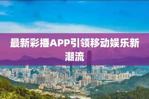 最新彩播APP引领移动娱乐新潮流