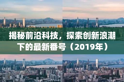揭秘前沿科技，探索创新浪潮下的最新番号（2019年）