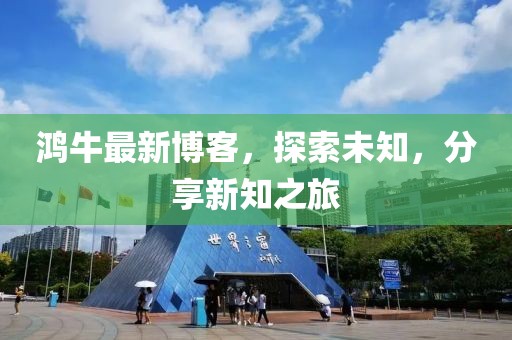 鸿牛最新博客，探索未知，分享新知之旅